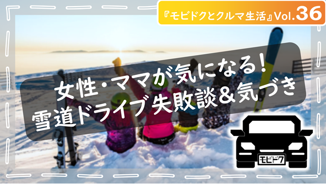 モビドクとクルマ生活Vol.36：女性、ママが気になる！スノボースキーの雪道ドライブの失敗談＆あるある