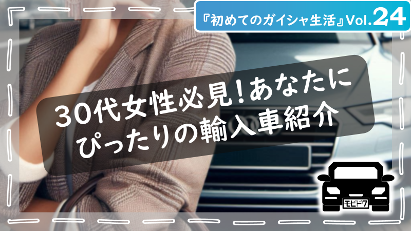 初めてのガイシャ生活Vol.24：【30代女性必見！】輸入車デビューに最適！ライフスタイルに合った車種と選び方のコツ